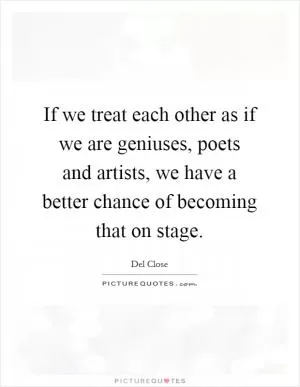 If we treat each other as if we are geniuses, poets and artists, we have a better chance of becoming that on stage Picture Quote #1