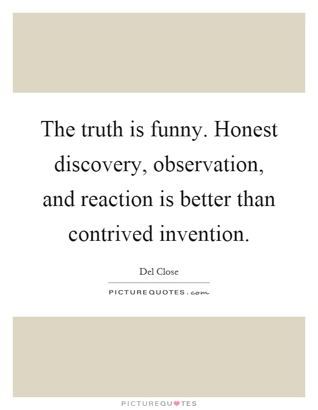 The truth is funny. Honest discovery, observation, and reaction is better than contrived invention Picture Quote #1
