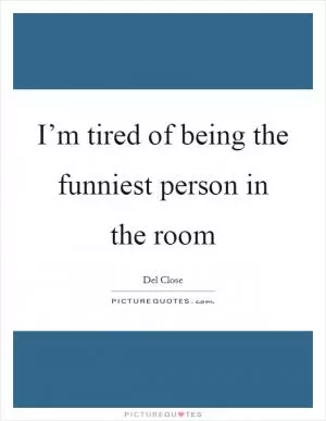 I’m tired of being the funniest person in the room Picture Quote #1