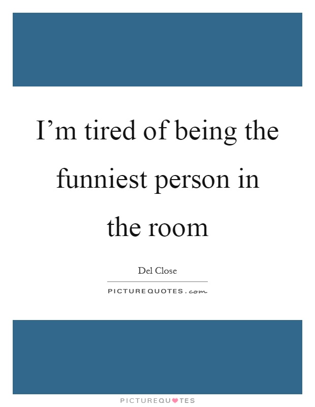 I'm tired of being the funniest person in the room Picture Quote #1