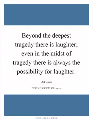Beyond the deepest tragedy there is laughter; even in the midst of tragedy there is always the possibility for laughter Picture Quote #1