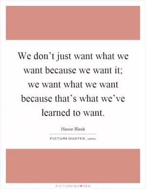 We don’t just want what we want because we want it; we want what we want because that’s what we’ve learned to want Picture Quote #1