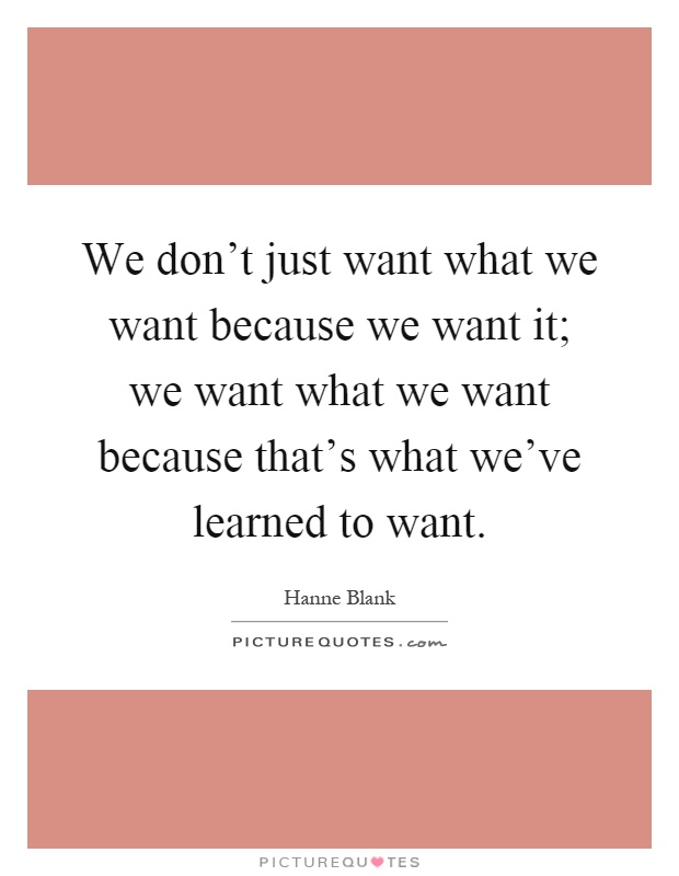 We don't just want what we want because we want it; we want what we want because that's what we've learned to want Picture Quote #1