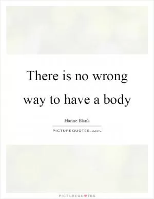 There is no wrong way to have a body Picture Quote #1