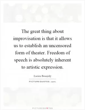 The great thing about improvisation is that it allows us to establish an uncensored form of theater. Freedom of speech is absolutely inherent to artistic expression Picture Quote #1