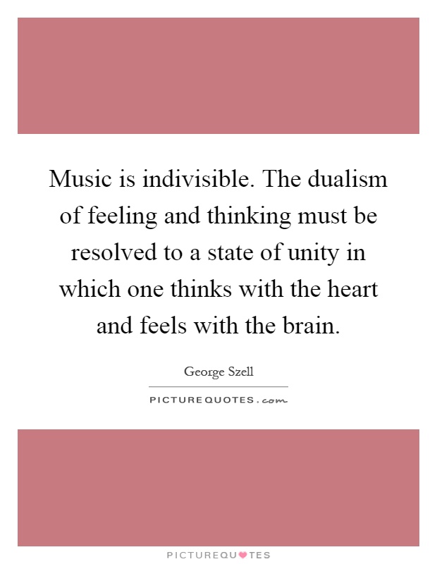 Music is indivisible. The dualism of feeling and thinking must be resolved to a state of unity in which one thinks with the heart and feels with the brain Picture Quote #1