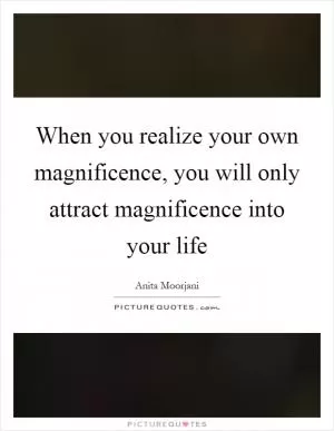 When you realize your own magnificence, you will only attract magnificence into your life Picture Quote #1