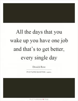 All the days that you wake up you have one job and that’s to get better, every single day Picture Quote #1