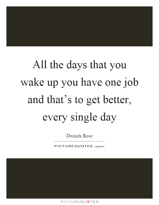 All the days that you wake up you have one job and that's to get better, every single day Picture Quote #1
