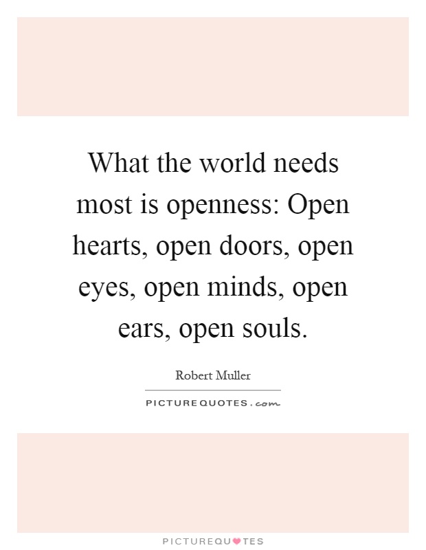 What the world needs most is openness: Open hearts, open doors, open eyes, open minds, open ears, open souls Picture Quote #1
