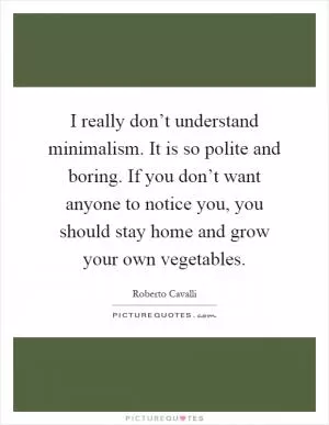 I really don’t understand minimalism. It is so polite and boring. If you don’t want anyone to notice you, you should stay home and grow your own vegetables Picture Quote #1