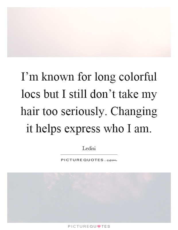 I'm known for long colorful locs but I still don't take my hair too seriously. Changing it helps express who I am Picture Quote #1