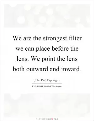 We are the strongest filter we can place before the lens. We point the lens both outward and inward Picture Quote #1
