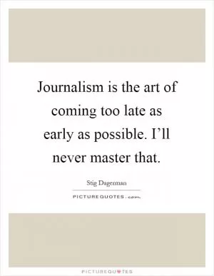 Journalism is the art of coming too late as early as possible. I’ll never master that Picture Quote #1