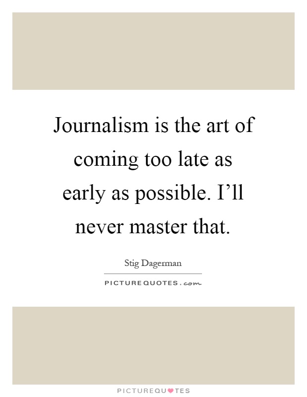 Journalism is the art of coming too late as early as possible. I'll never master that Picture Quote #1