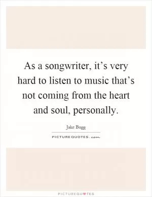 As a songwriter, it’s very hard to listen to music that’s not coming from the heart and soul, personally Picture Quote #1