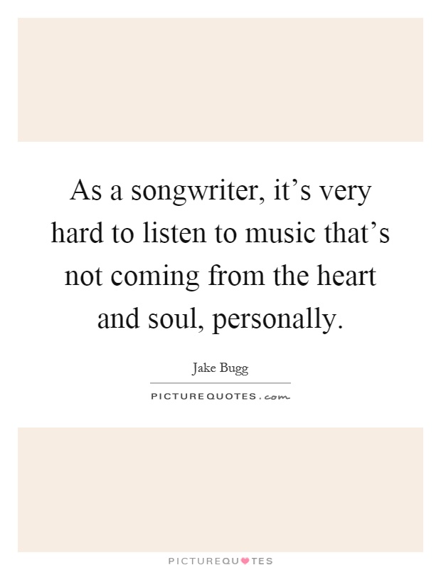 As a songwriter, it's very hard to listen to music that's not coming from the heart and soul, personally Picture Quote #1