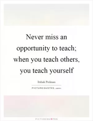 Never miss an opportunity to teach; when you teach others, you teach yourself Picture Quote #1