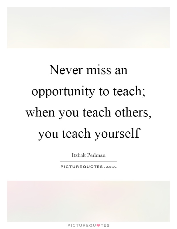 Never miss an opportunity to teach; when you teach others, you teach yourself Picture Quote #1