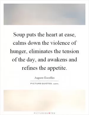Soup puts the heart at ease, calms down the violence of hunger, eliminates the tension of the day, and awakens and refines the appetite Picture Quote #1