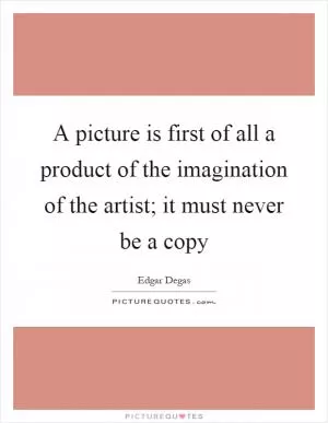 A picture is first of all a product of the imagination of the artist; it must never be a copy Picture Quote #1