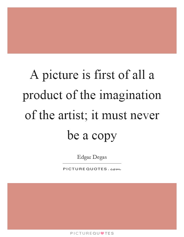 A picture is first of all a product of the imagination of the artist; it must never be a copy Picture Quote #1