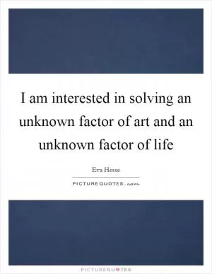 I am interested in solving an unknown factor of art and an unknown factor of life Picture Quote #1