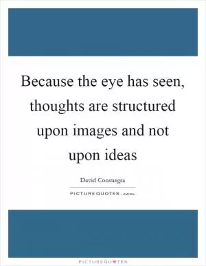 Because the eye has seen, thoughts are structured upon images and not upon ideas Picture Quote #1