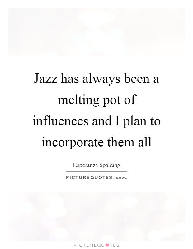 Jazz has always been a melting pot of influences and I plan to incorporate them all Picture Quote #1