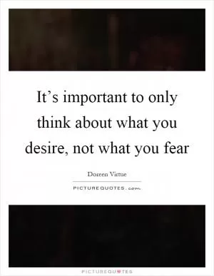 It’s important to only think about what you desire, not what you fear Picture Quote #1