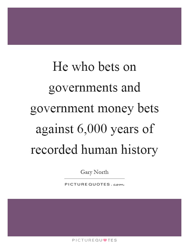 He who bets on governments and government money bets against 6,000 years of recorded human history Picture Quote #1