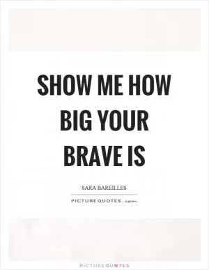 Show me how big your brave is Picture Quote #1