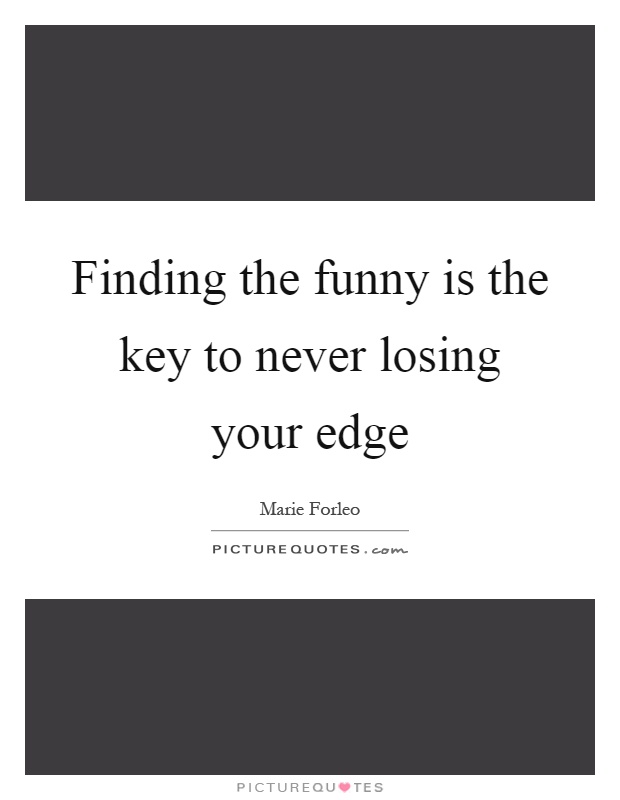 Finding the funny is the key to never losing your edge Picture Quote #1