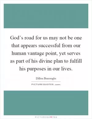God’s road for us may not be one that appears successful from our human vantage point, yet serves as part of his divine plan to fulfill his purposes in our lives Picture Quote #1