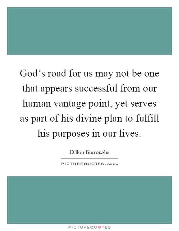 God's road for us may not be one that appears successful from our human vantage point, yet serves as part of his divine plan to fulfill his purposes in our lives Picture Quote #1