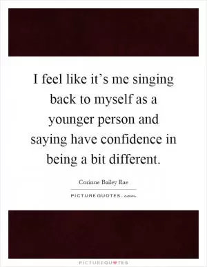 I feel like it’s me singing back to myself as a younger person and saying have confidence in being a bit different Picture Quote #1