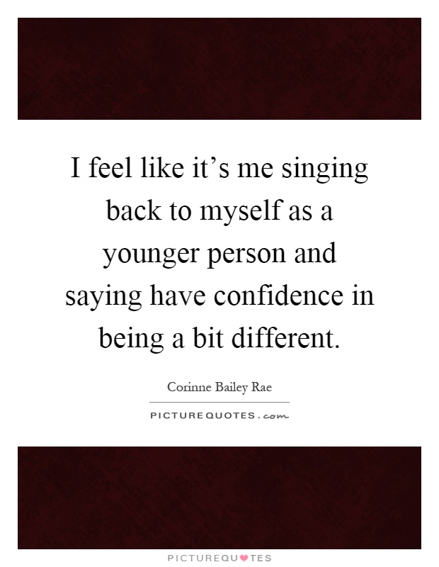 I feel like it's me singing back to myself as a younger person and saying have confidence in being a bit different Picture Quote #1