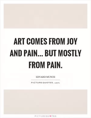 Art comes from joy and pain... But mostly from pain Picture Quote #1