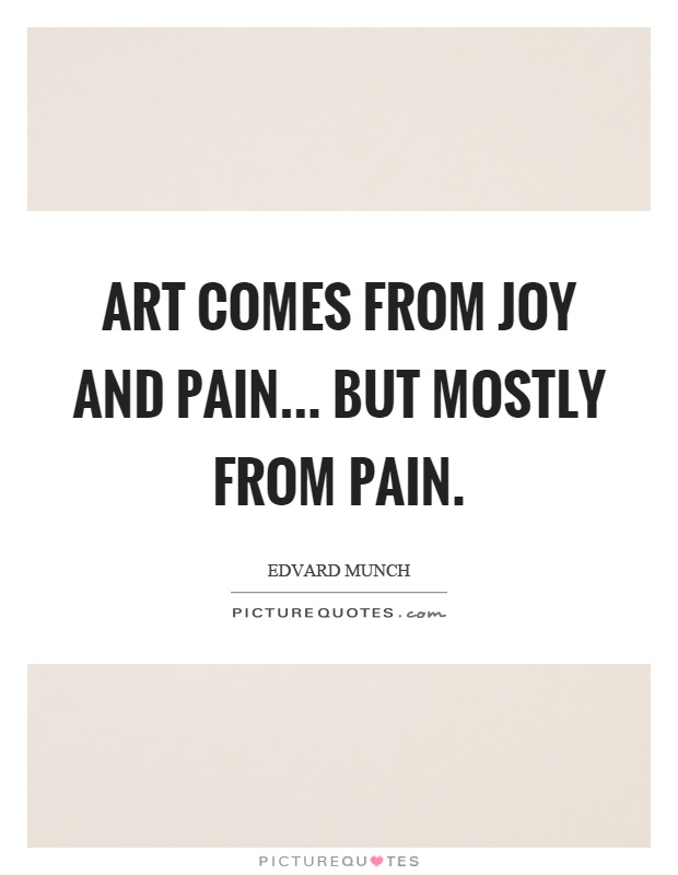 Art comes from joy and pain... But mostly from pain Picture Quote #1