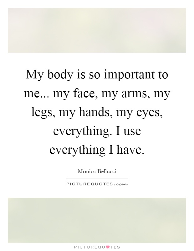 My body is so important to me... my face, my arms, my legs, my hands, my eyes, everything. I use everything I have Picture Quote #1