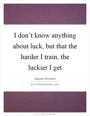 I don’t know anything about luck, but that the harder I train, the luckier I get Picture Quote #1