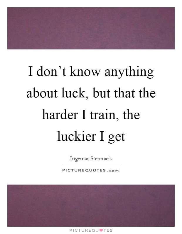 I don't know anything about luck, but that the harder I train, the luckier I get Picture Quote #1