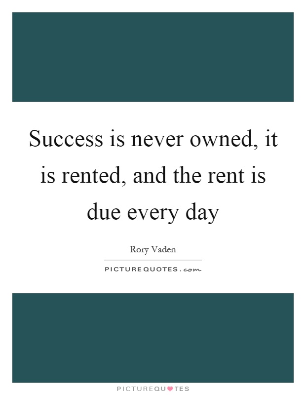 Success is never owned, it is rented, and the rent is due every day Picture Quote #1