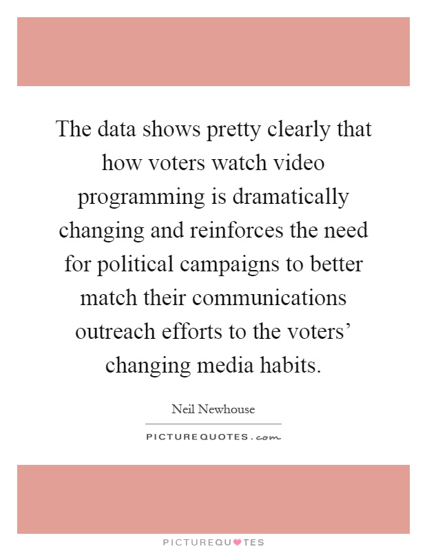 The data shows pretty clearly that how voters watch video programming is dramatically changing and reinforces the need for political campaigns to better match their communications outreach efforts to the voters' changing media habits Picture Quote #1