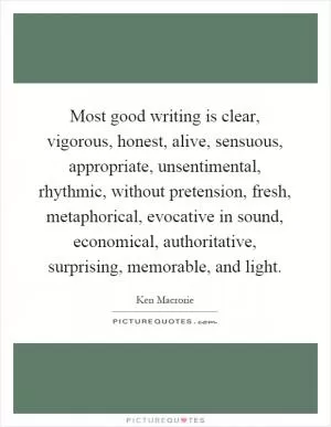 Most good writing is clear, vigorous, honest, alive, sensuous, appropriate, unsentimental, rhythmic, without pretension, fresh, metaphorical, evocative in sound, economical, authoritative, surprising, memorable, and light Picture Quote #1