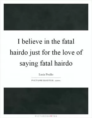 I believe in the fatal hairdo just for the love of saying fatal hairdo Picture Quote #1