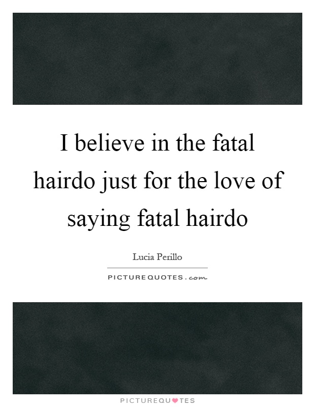 I believe in the fatal hairdo just for the love of saying fatal hairdo Picture Quote #1