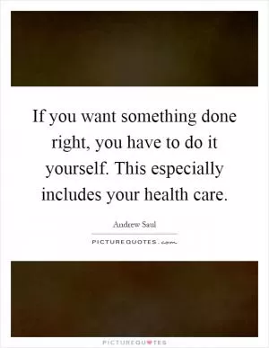 If you want something done right, you have to do it yourself. This especially includes your health care Picture Quote #1