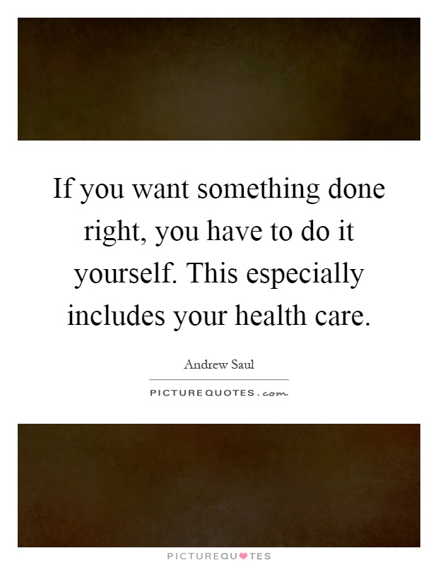 If you want something done right, you have to do it yourself. This especially includes your health care Picture Quote #1