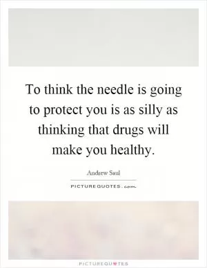 To think the needle is going to protect you is as silly as thinking that drugs will make you healthy Picture Quote #1